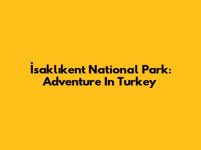 İsaklıkent National Park: Adventure In Turkey