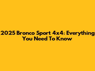 2025 Bronco Sport 4x4: Everything You Need To Know