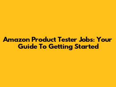 Amazon Product Tester Jobs: Your Guide To Getting Started