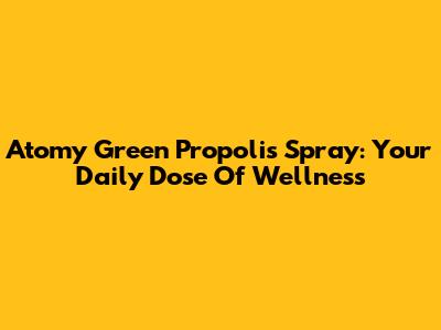 Atomy Green Propolis Spray: Your Daily Dose Of Wellness