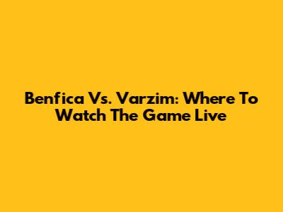 Benfica Vs. Varzim: Where To Watch The Game Live