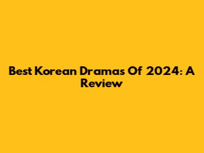 Best Korean Dramas Of 2024: A Review