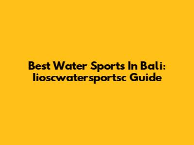Best Water Sports In Bali: Iioscwatersportsc Guide