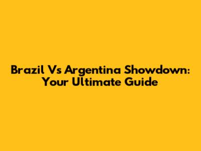 Brazil Vs Argentina Showdown: Your Ultimate Guide