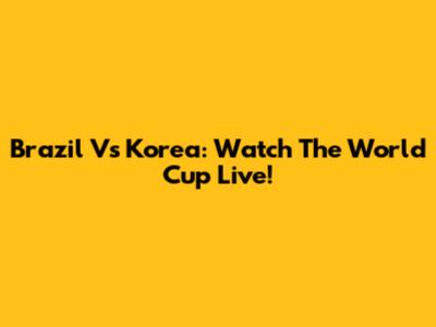 Brazil Vs Korea: Watch The World Cup Live!