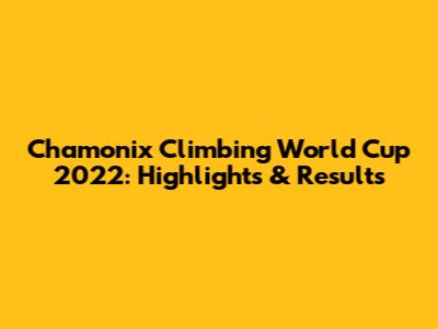 Chamonix Climbing World Cup 2022: Highlights & Results
