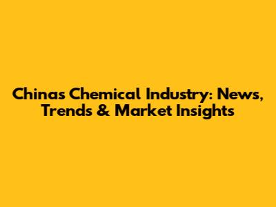 China's Chemical Industry: News, Trends & Market Insights