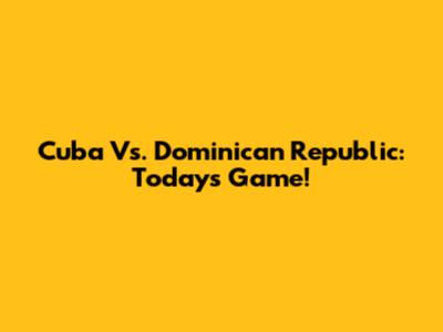 Cuba Vs. Dominican Republic: Today's Game!