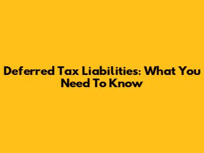Deferred Tax Liabilities: What You Need To Know