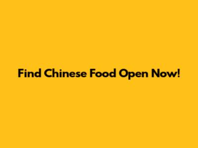 Find Chinese Food Open Now!