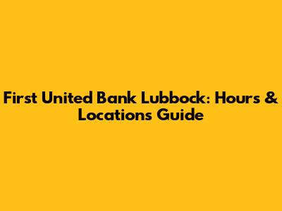 First United Bank Lubbock: Hours & Locations Guide