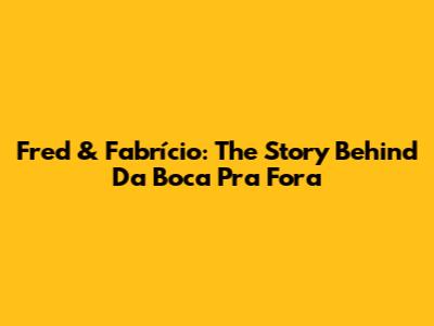 Fred & Fabrício: The Story Behind 'Da Boca Pra Fora'