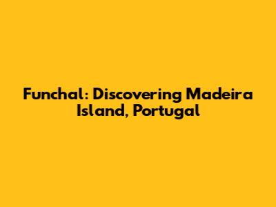 Funchal: Discovering Madeira Island, Portugal