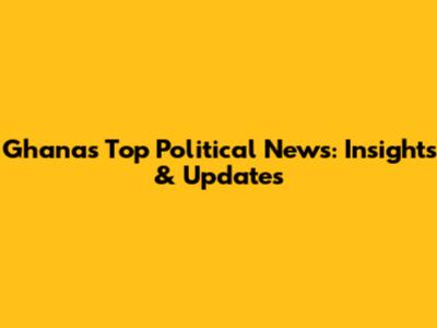 Ghana's Top Political News: Insights & Updates