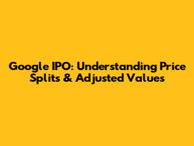 Google IPO: Understanding Price Splits & Adjusted Values