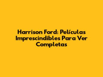 Harrison Ford: Películas Imprescindibles Para Ver Completas