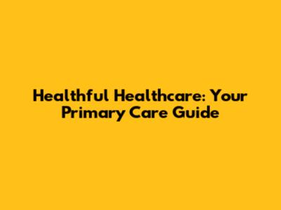 Healthful Healthcare: Your Primary Care Guide