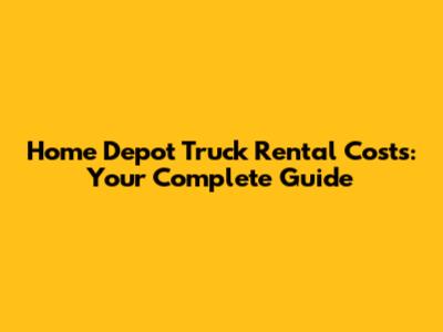 Home Depot Truck Rental Costs: Your Complete Guide