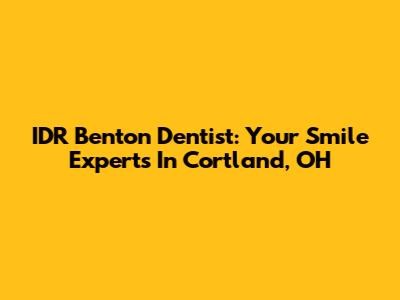 IDR Benton Dentist: Your Smile Experts In Cortland, OH