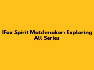 IFox Spirit Matchmaker: Exploring All Series