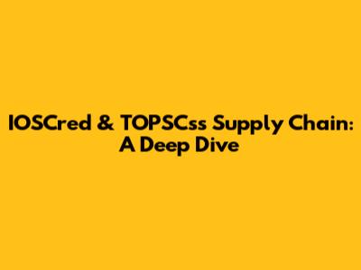 IOSCred & TOPSCs's Supply Chain: A Deep Dive