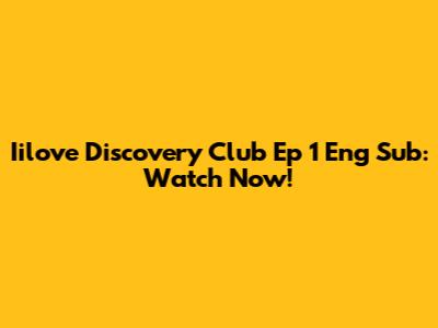 Iilove Discovery Club Ep 1 Eng Sub: Watch Now!