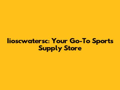Iioscwatersc: Your Go-To Sports Supply Store