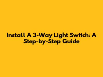 Install A 3-Way Light Switch: A Step-by-Step Guide