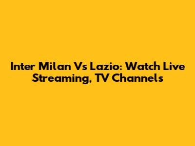 Inter Milan Vs Lazio: Watch Live Streaming, TV Channels