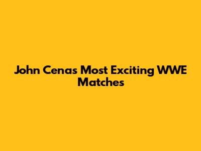 John Cena's Most Exciting WWE Matches