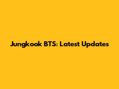 Jungkook BTS: Latest Updates
