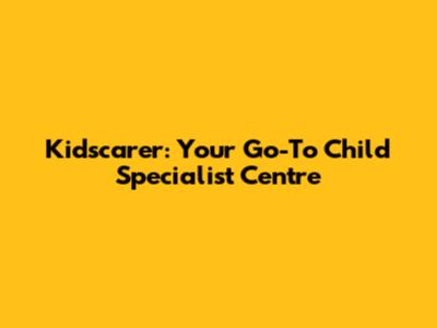 Kidscarer: Your Go-To Child Specialist Centre