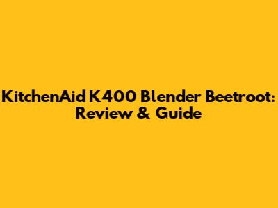 KitchenAid K400 Blender Beetroot: Review & Guide