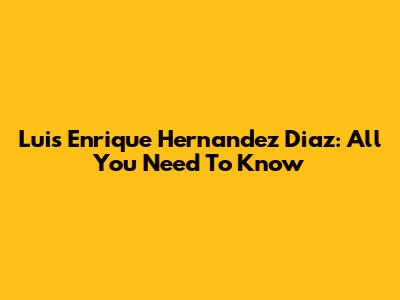 Luis Enrique Hernandez Diaz: All You Need To Know