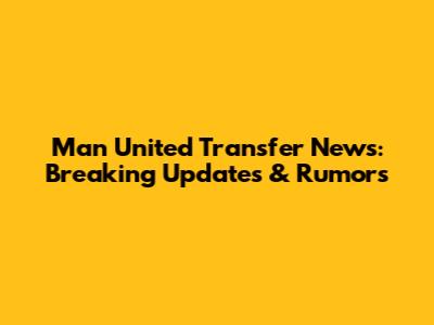 Man United Transfer News: Breaking Updates & Rumors