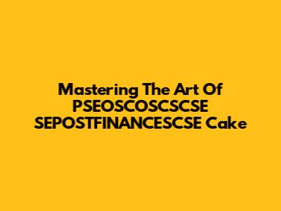 Mastering The Art Of PSEOSCOSCSCSE SEPOSTFINANCESCSE Cake
