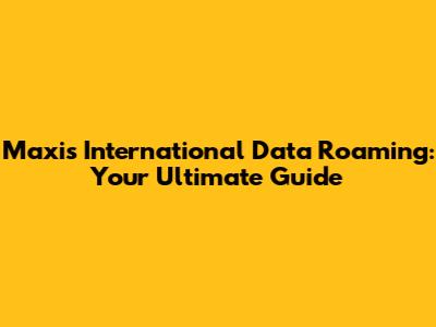 Maxis International Data Roaming: Your Ultimate Guide