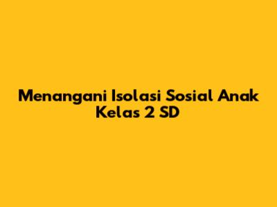 Menangani Isolasi Sosial Anak Kelas 2 SD