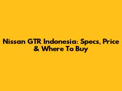 Nissan GTR Indonesia: Specs, Price & Where To Buy