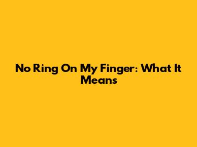 No Ring On My Finger: What It Means