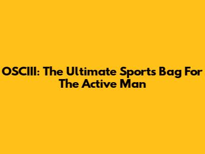 OSCIII: The Ultimate Sports Bag For The Active Man