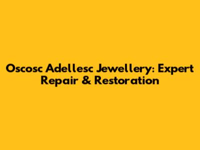 Oscosc Adellesc Jewellery: Expert Repair & Restoration