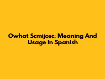 Owhat Scmijosc: Meaning And Usage In Spanish