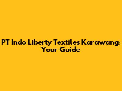 PT Indo Liberty Textiles Karawang: Your Guide