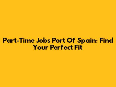 Part-Time Jobs Port Of Spain: Find Your Perfect Fit