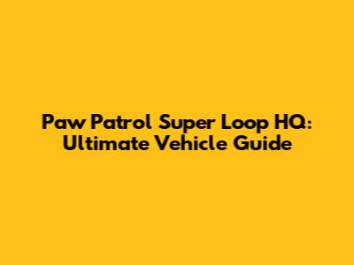 Paw Patrol Super Loop HQ: Ultimate Vehicle Guide