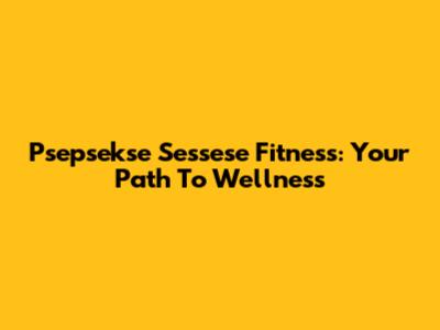 Psepsekse Sessese Fitness: Your Path To Wellness