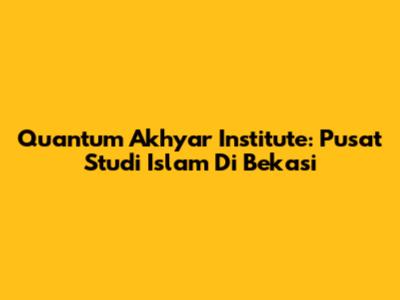 Quantum Akhyar Institute: Pusat Studi Islam Di Bekasi