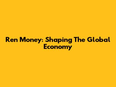 Ren Money: Shaping The Global Economy