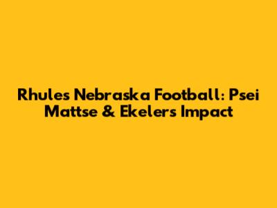 Rhule's Nebraska Football: Psei Mattse & Ekeler's Impact